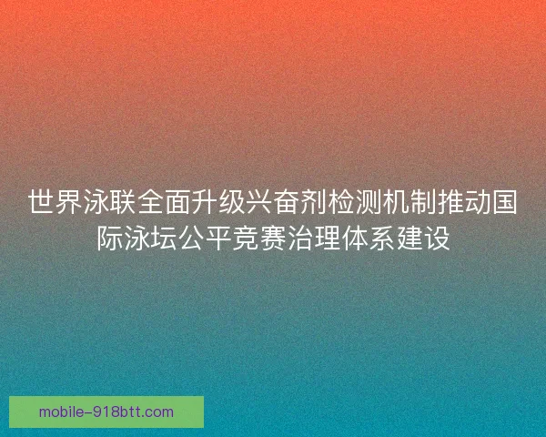 世界泳联全面升级兴奋剂检测机制推动国际泳坛公平竞赛治理体系建设